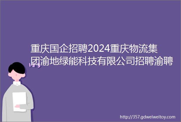 重庆国企招聘2024重庆物流集团渝地绿能科技有限公司招聘渝聘网